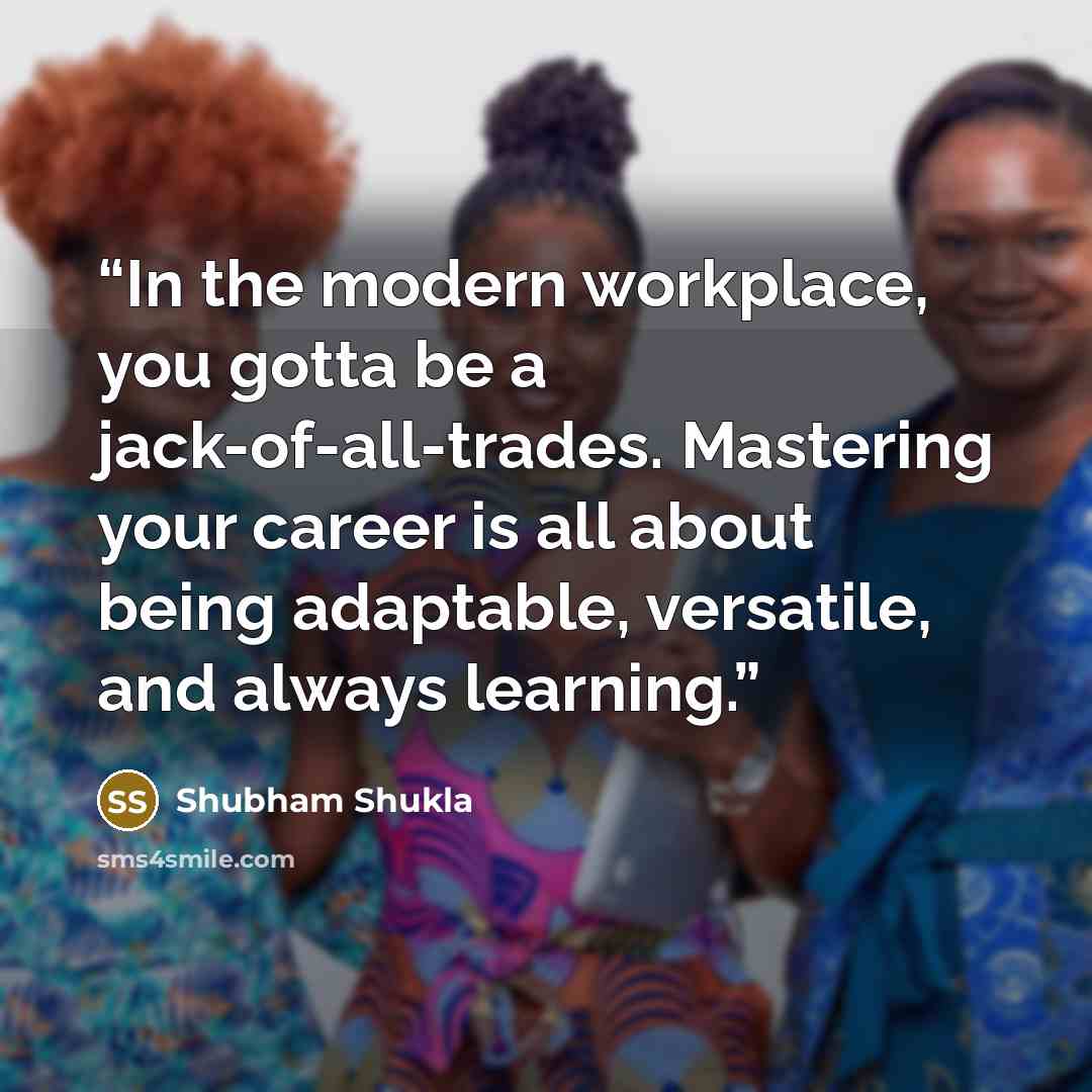 “In the modern workplace, you gotta be a jack-of-all-trades. Mastering your career is all about being adaptable, versatile, and always learning.” quote by Shubham Shukla