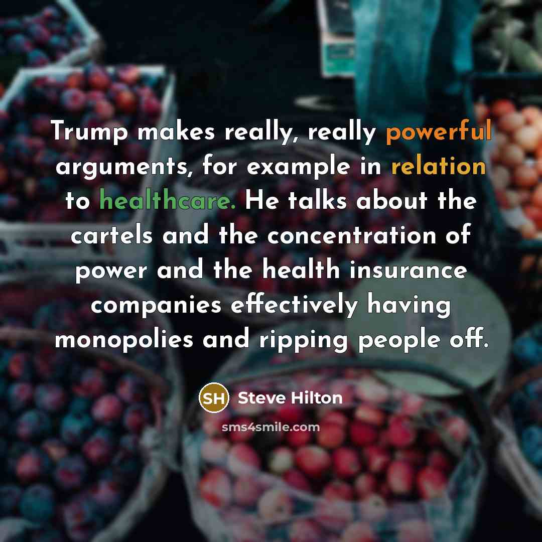 “Trump makes really, really powerful arguments, for example in relation to healthcare. He talks about the cartels and the concentration of power and the health insurance companies effectively having monopolies and ripping people off.” quote by Steve Hilton