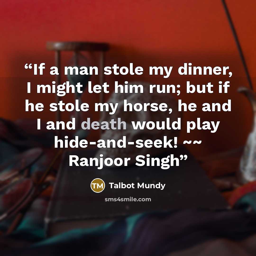 “If a man stole my dinner, I might let him run; but if he stole my horse, he and I and death would play hide-and-seek! ~~ Ranjoor Singh” quote by Talbot Mundy