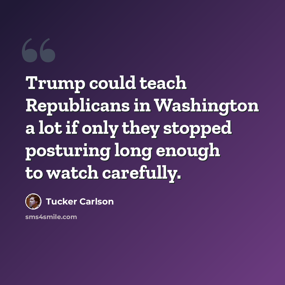 “Trump could teach Republicans in Washington a lot if only they stopped posturing long enough to watch carefully.” quote by Tucker Carlson