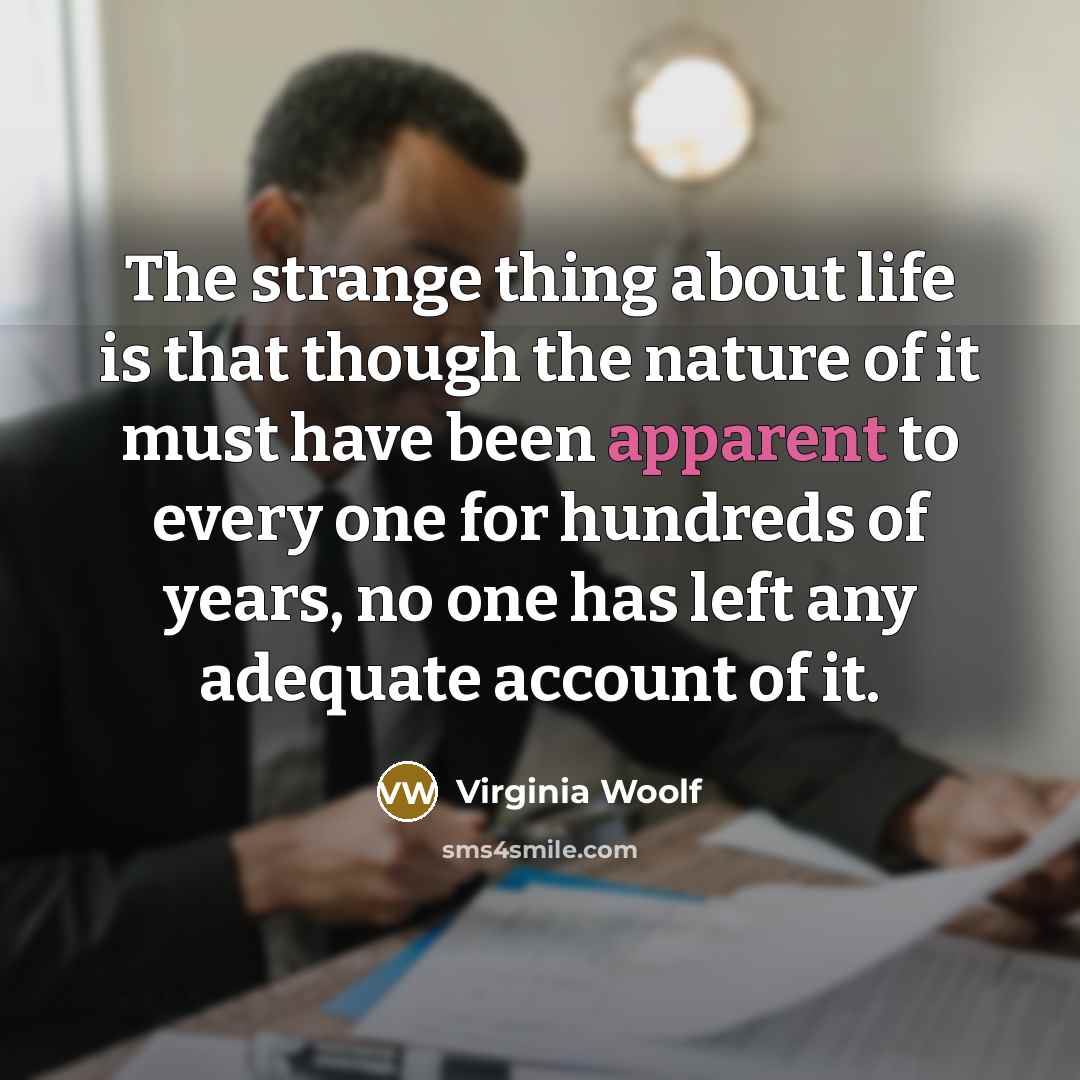 “The strange thing about life is that though the nature of it must have been apparent to every one for hundreds of years, no one has left any adequate account of it.” quote by Virginia Woolf