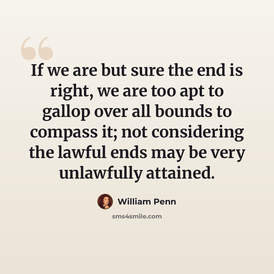 “If we are but sure the end is right, we are too apt to gallop over all bounds to compass it; not considering the lawful ends may be very unlawfully attained.” quote by William Penn