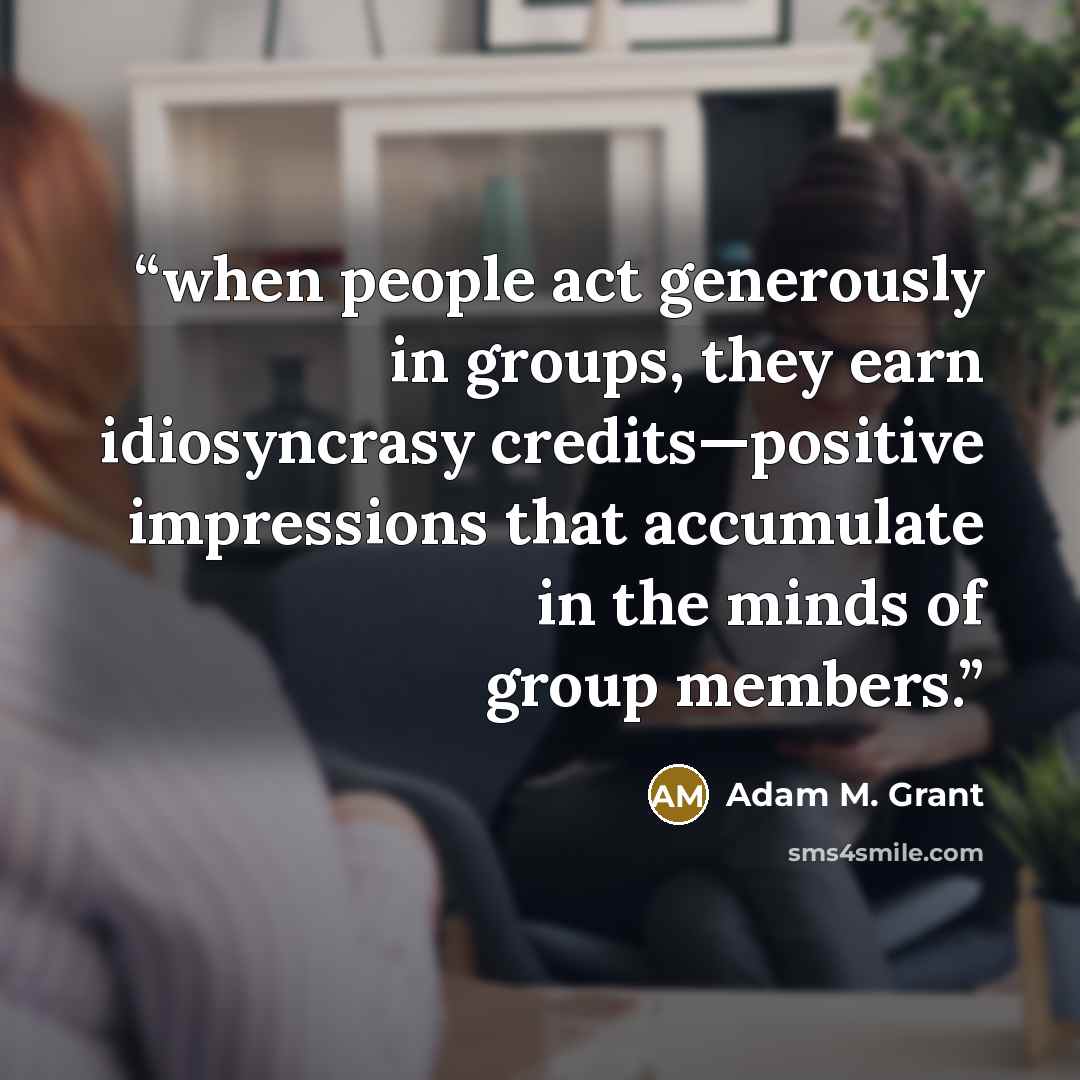 “when people act generously in groups, they earn idiosyncrasy credits—positive impressions that accumulate in the minds of group members.” quote by Adam M. Grant