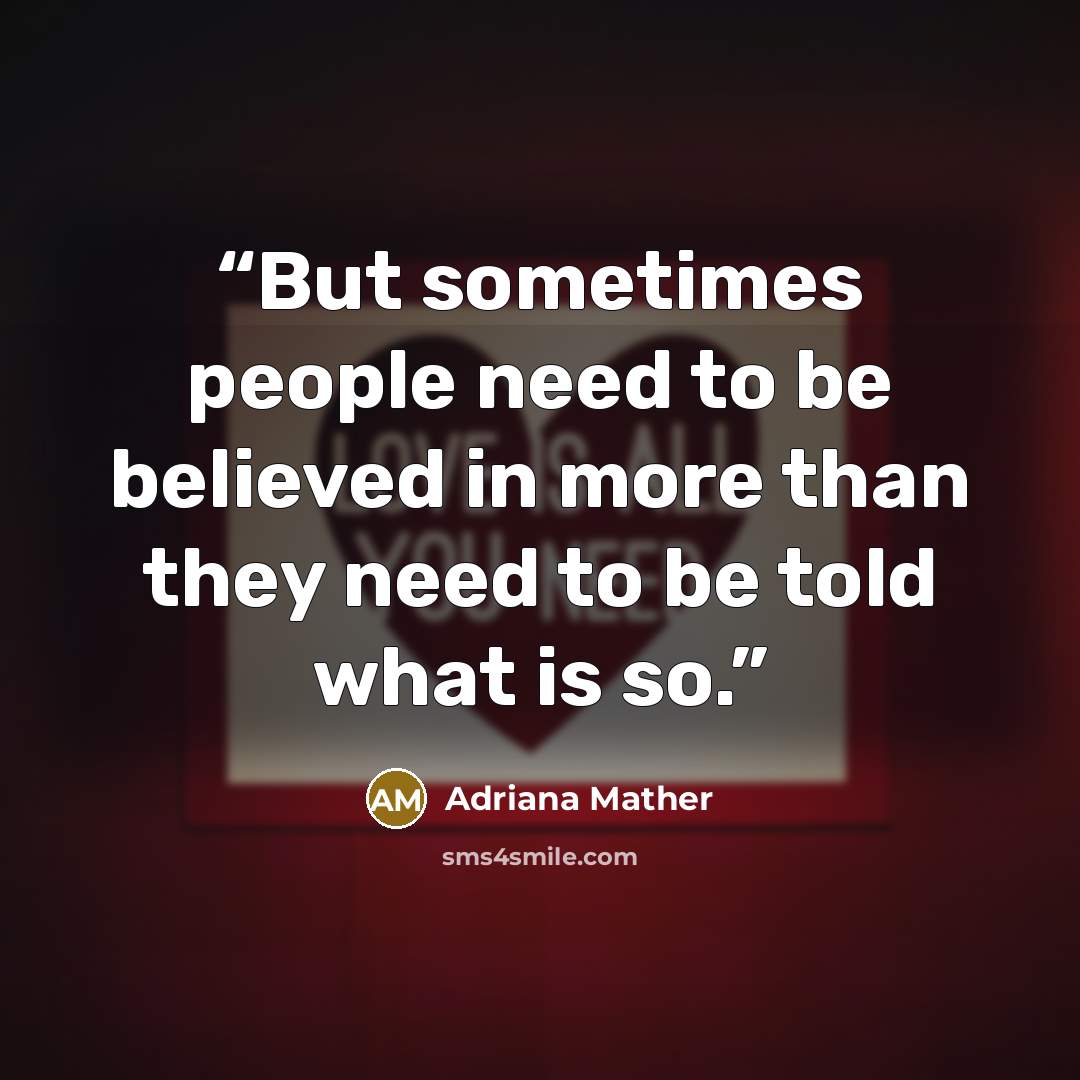 “But sometimes people need to be believed in more than they need to be told what is so.” quote by Adriana Mather