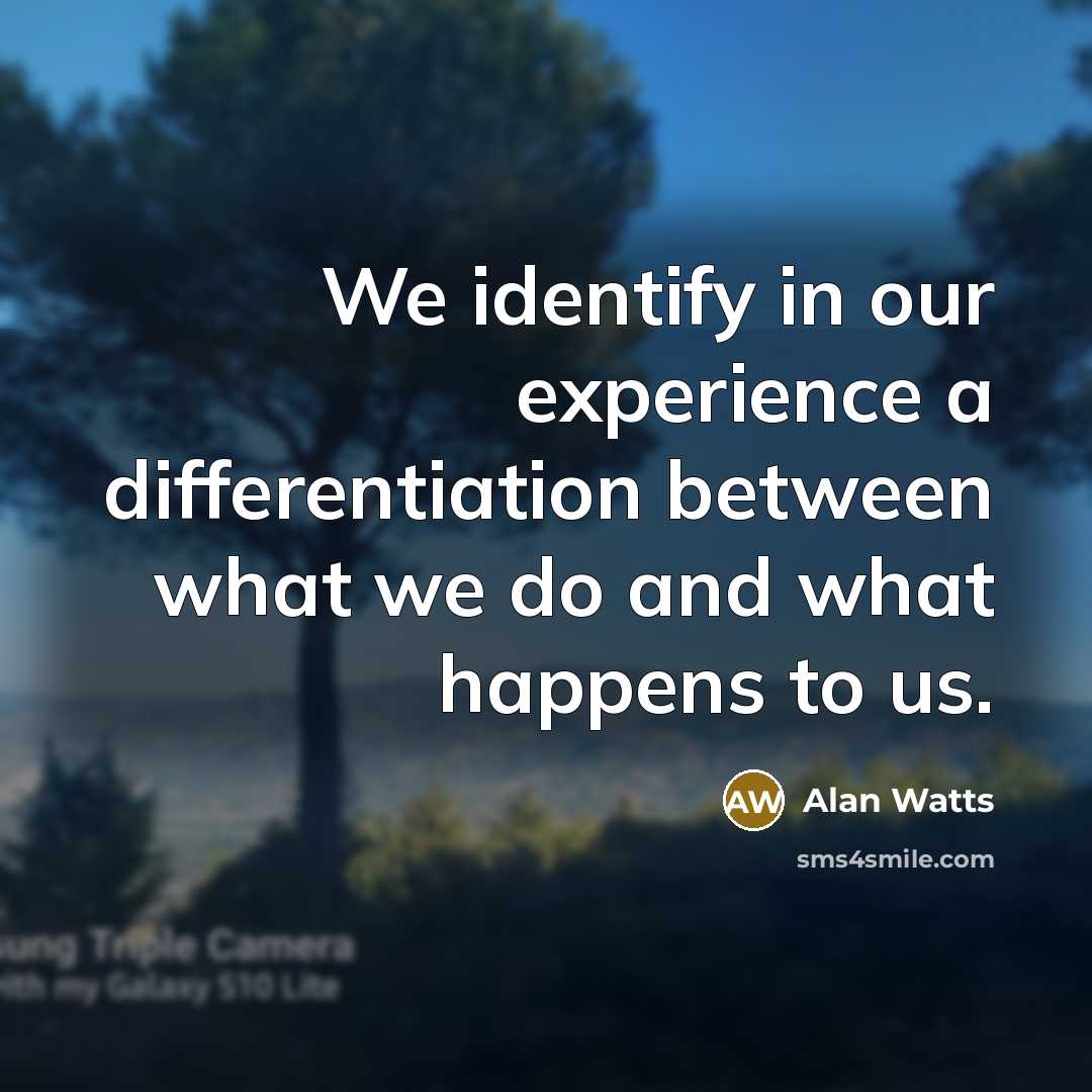 “We identify in our experience a differentiation between what we do and what happens to us.” quote by Alan Watts