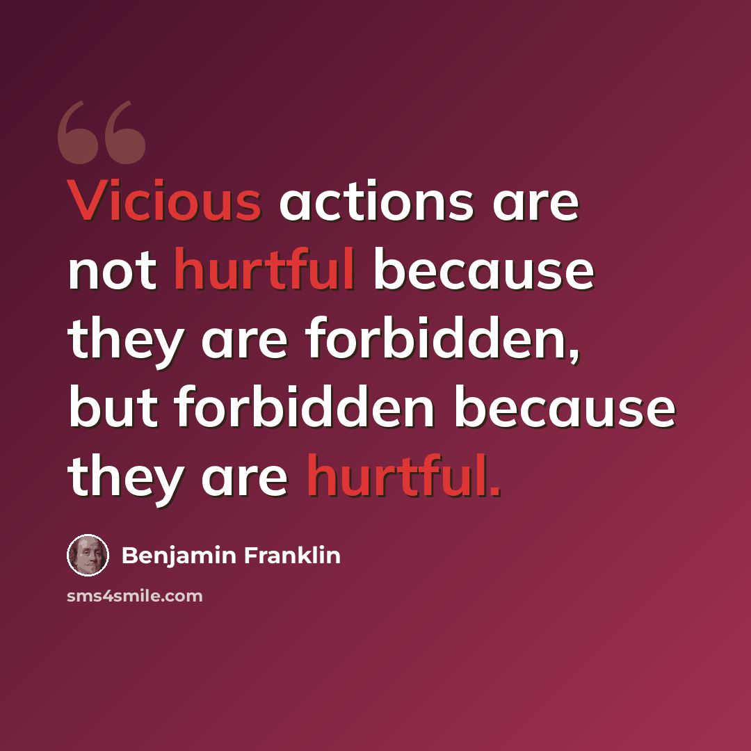“Vicious actions are not hurtful because they are forbidden, but forbidden because they are hurtful.” quote by Benjamin Franklin