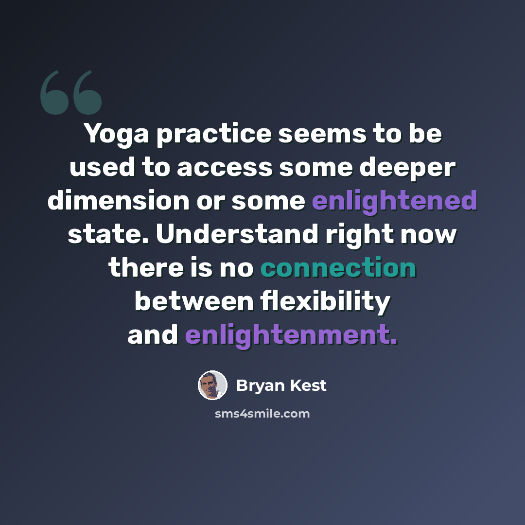 “Yoga practice seems to be used to access some deeper dimension or some enlightened state. Understand right now there is no connection between flexibility and enlightenment.” quote by Bryan Kest