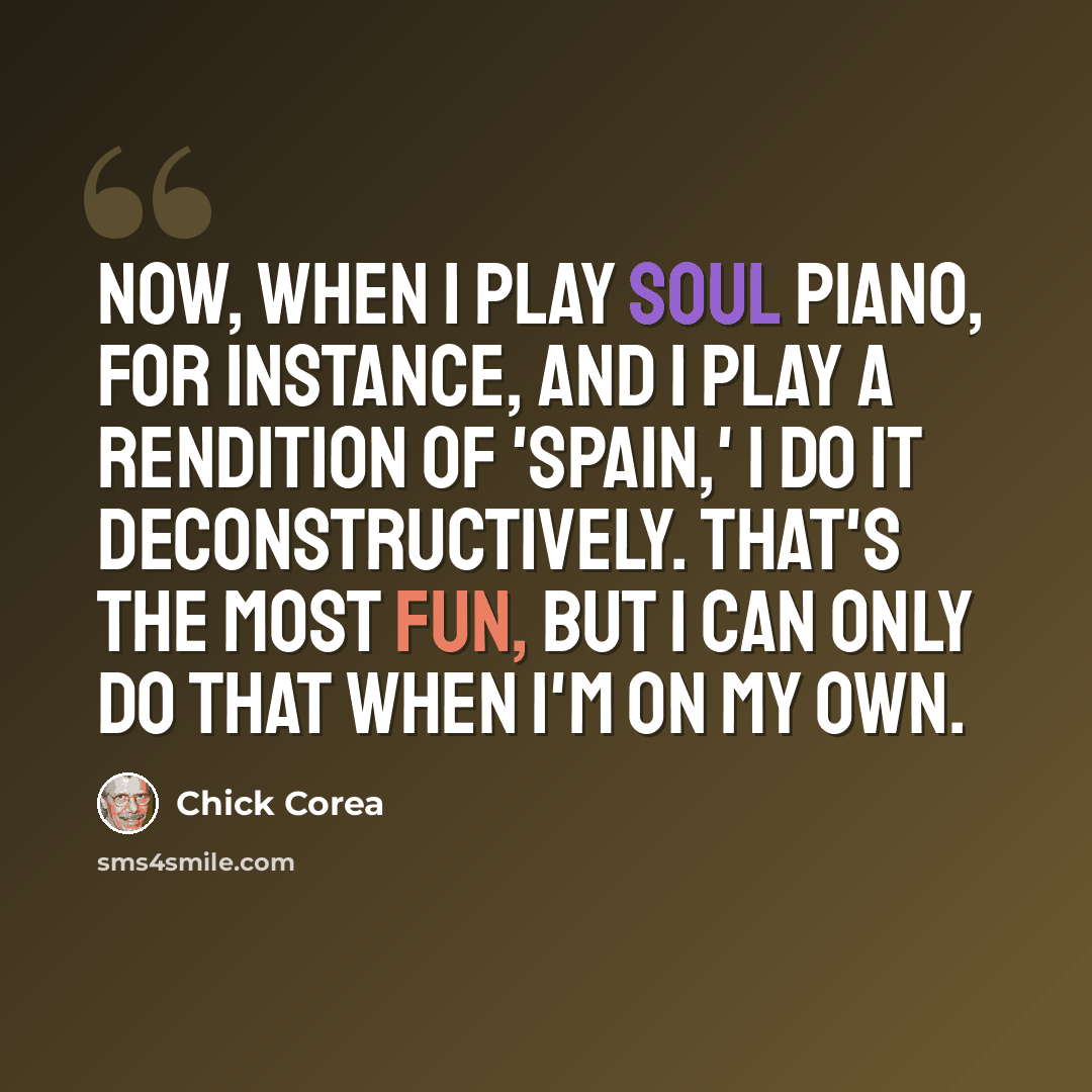 “Now, when I play soul piano, for instance, and I play a rendition of 'Spain,' I do it deconstructively. That's the most fun, but I can only do that when I'm on my own.” quote by Chick Corea