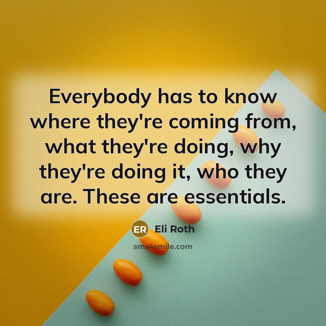 “Everybody has to know where they're coming from, what they're doing, why they're doing it, who they are. These are essentials.” quote by Eli Roth