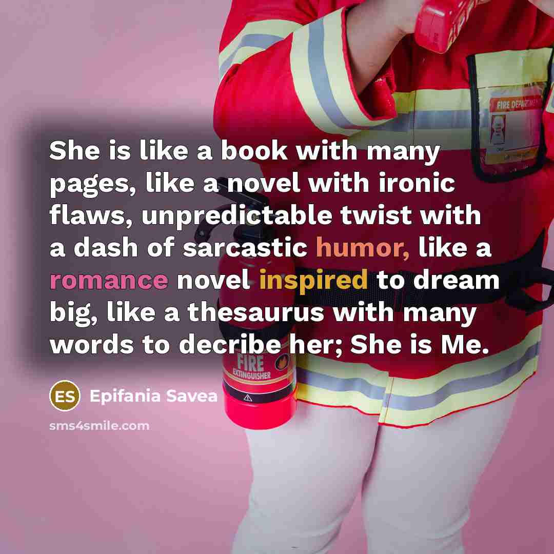 “She is like a book with many pages, like a novel with ironic flaws, unpredictable twist with a dash of sarcastic humor, like a romance novel inspired to dream big, like a thesaurus with many words to decribe her; She is Me.” quote by Epifania Savea