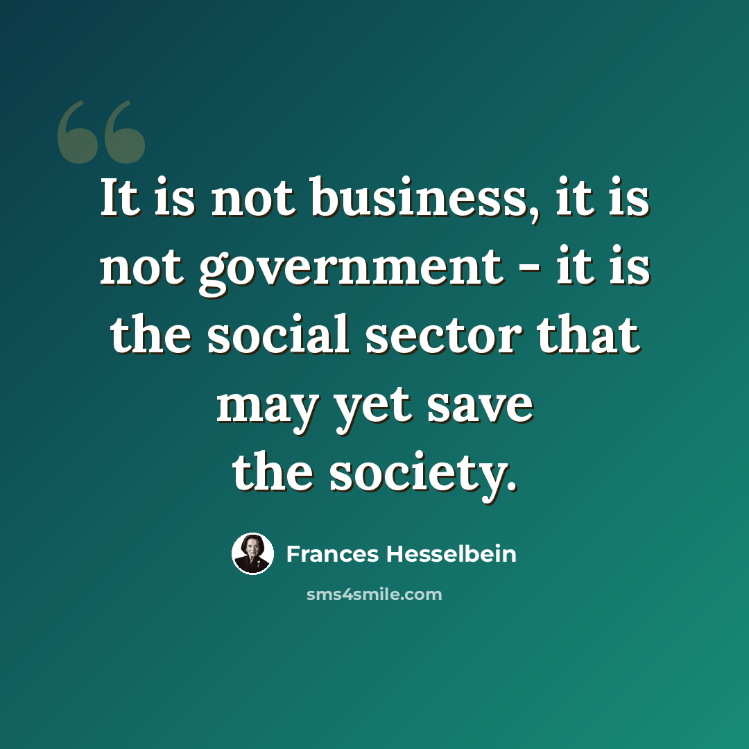“It is not business, it is not government - it is the social sector that may yet save the society.” quote by Frances Hesselbein