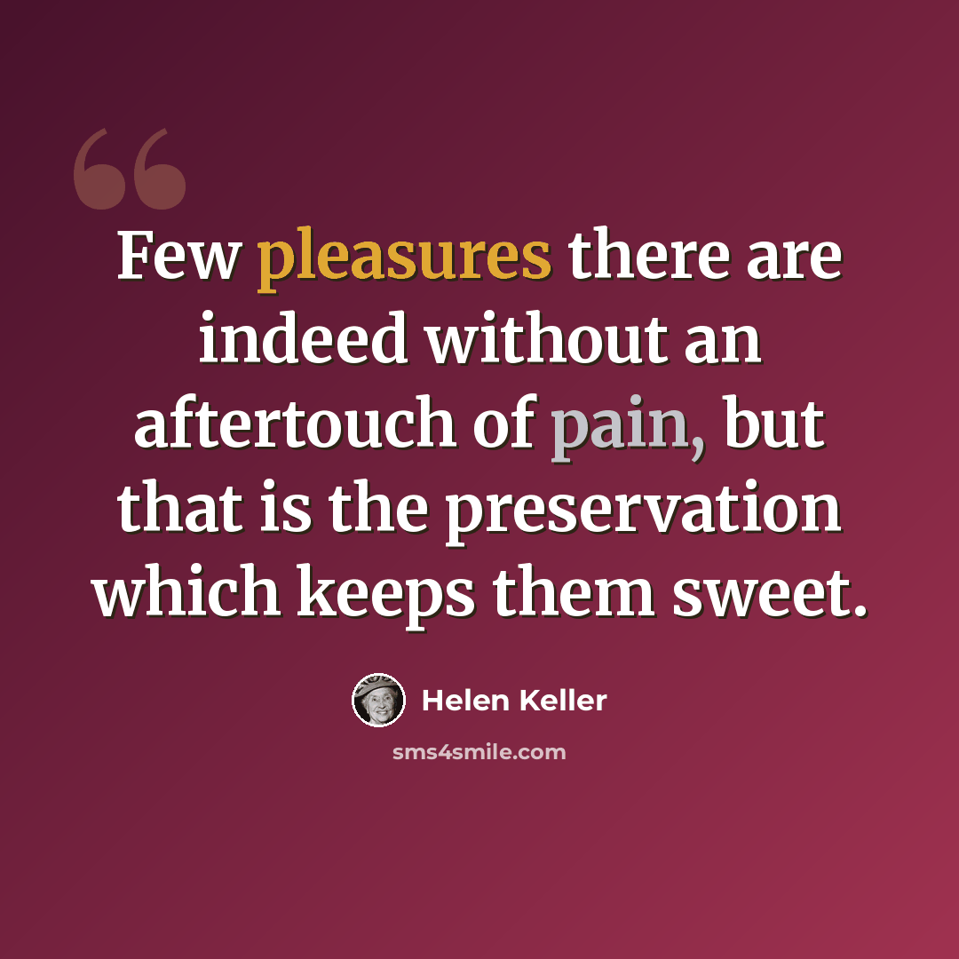 “Few pleasures there are indeed without an aftertouch of pain, but that is the preservation which keeps them sweet.” quote by Helen Keller