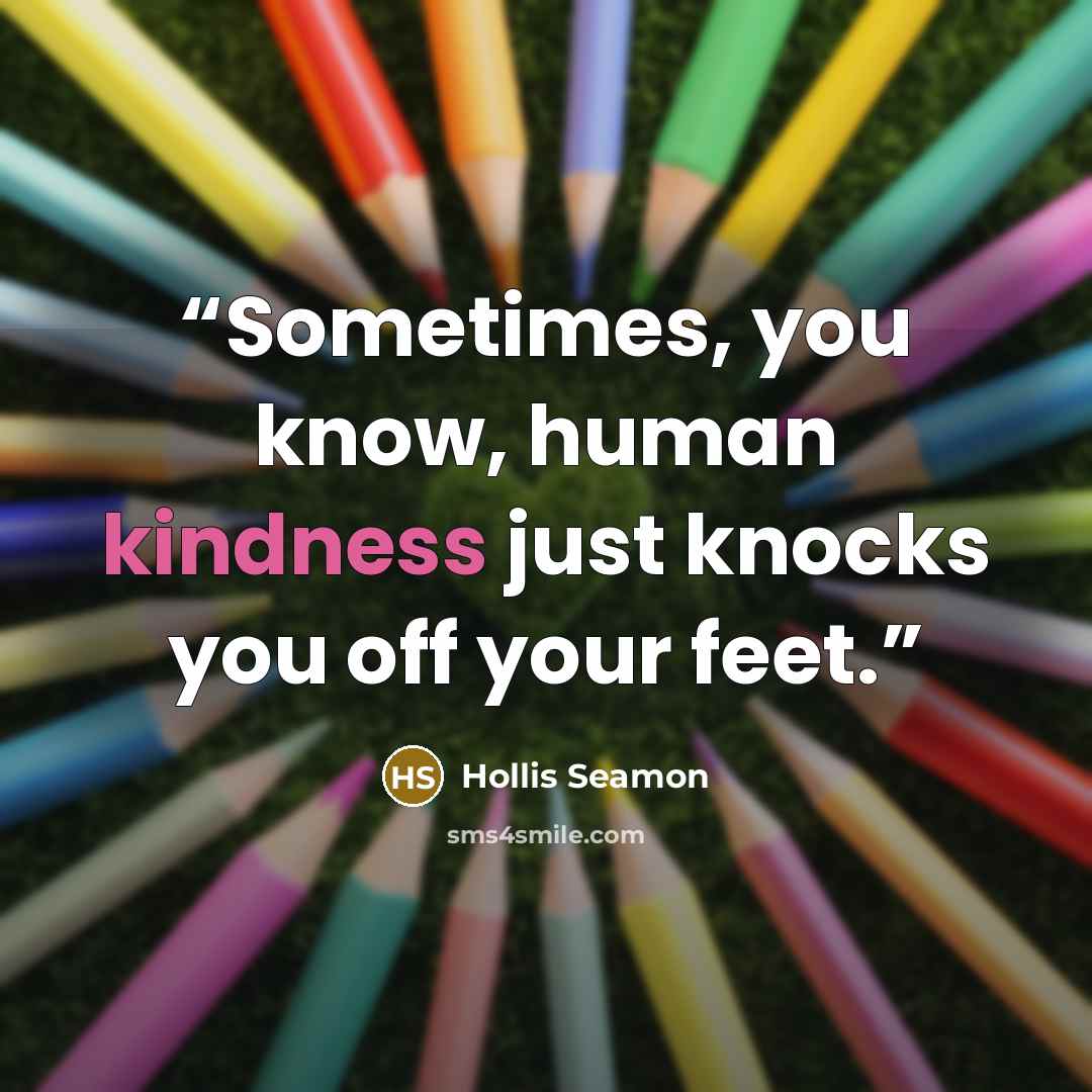“Sometimes, you know, human kindness just knocks you off your feet.” quote by Hollis Seamon