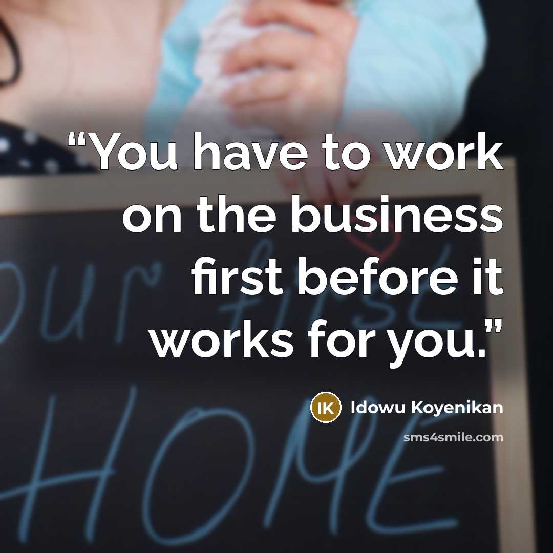 “You have to work on the business first before it works for you.” quote by Idowu Koyenikan
