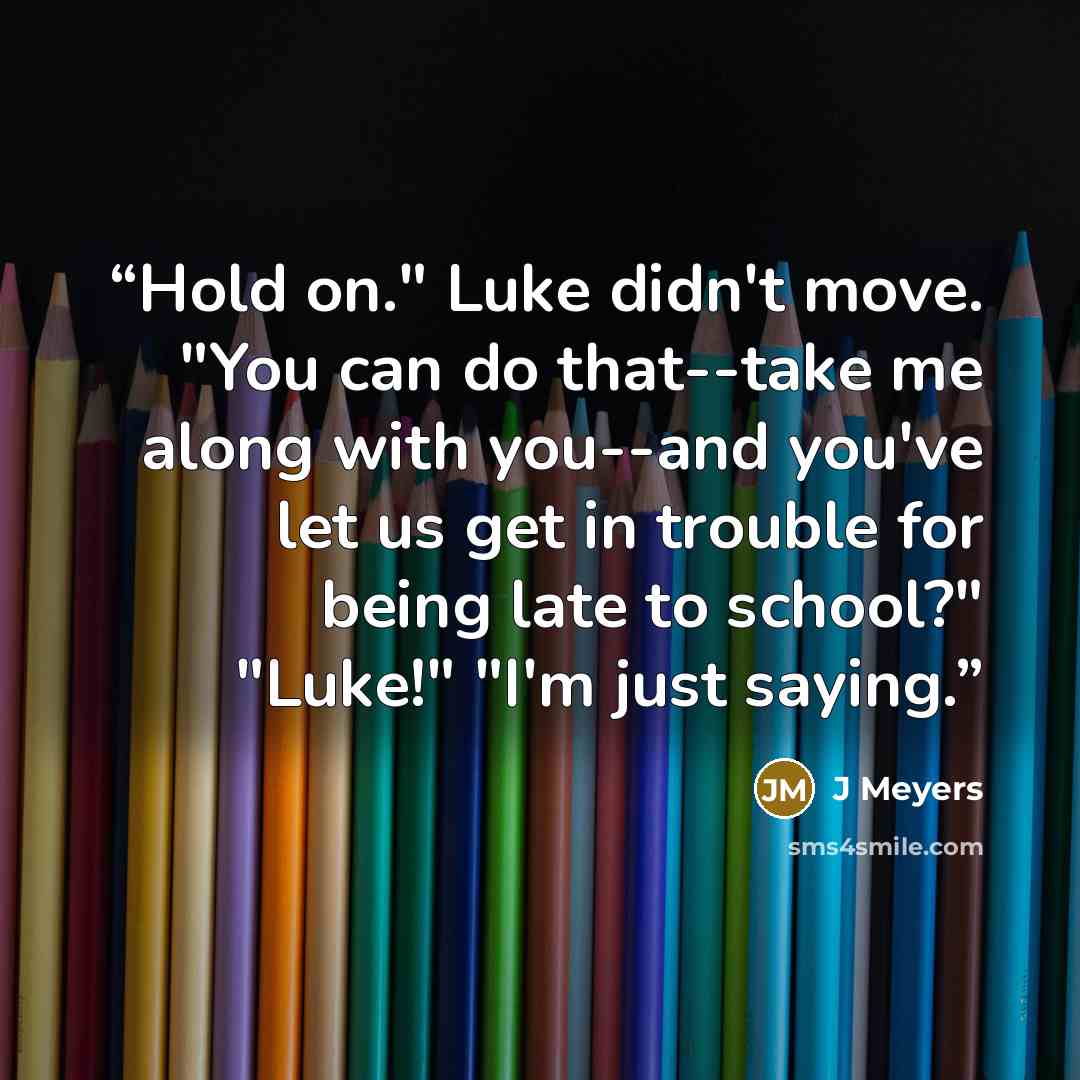 “Hold on." Luke didn't move. "You can do that--take me along with you--and you've let us get in trouble for being late to school?" "Luke!" "I'm just saying.” quote by J Meyers
