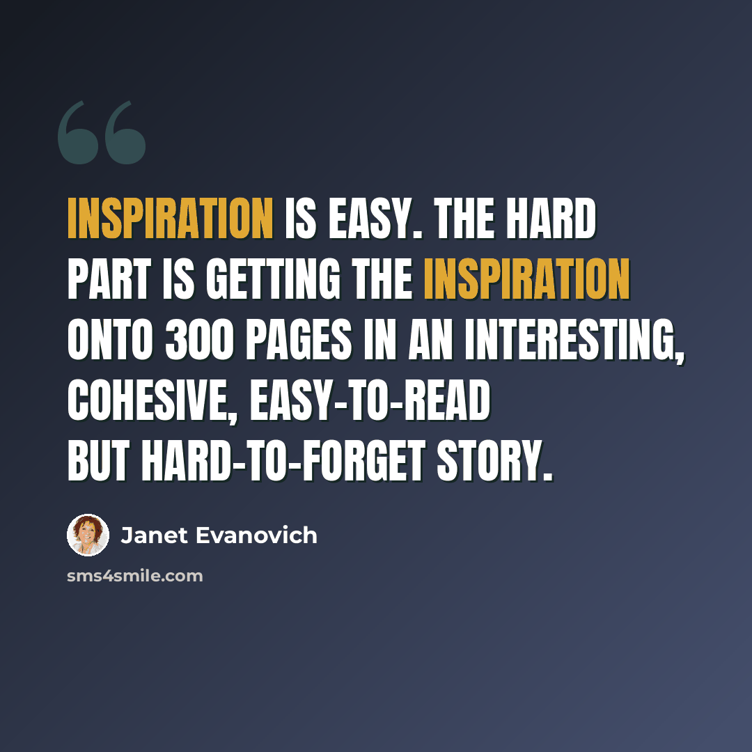 “Inspiration is easy. The hard part is getting the inspiration onto 300 pages in an interesting, cohesive, easy-to-read but hard-to-forget story.” quote by Janet Evanovich