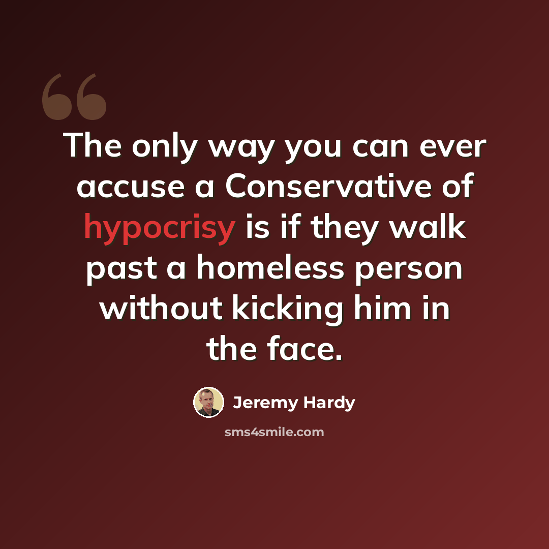 “The only way you can ever accuse a Conservative of hypocrisy is if they walk past a homeless person without kicking him in the face.” quote by Jeremy Hardy