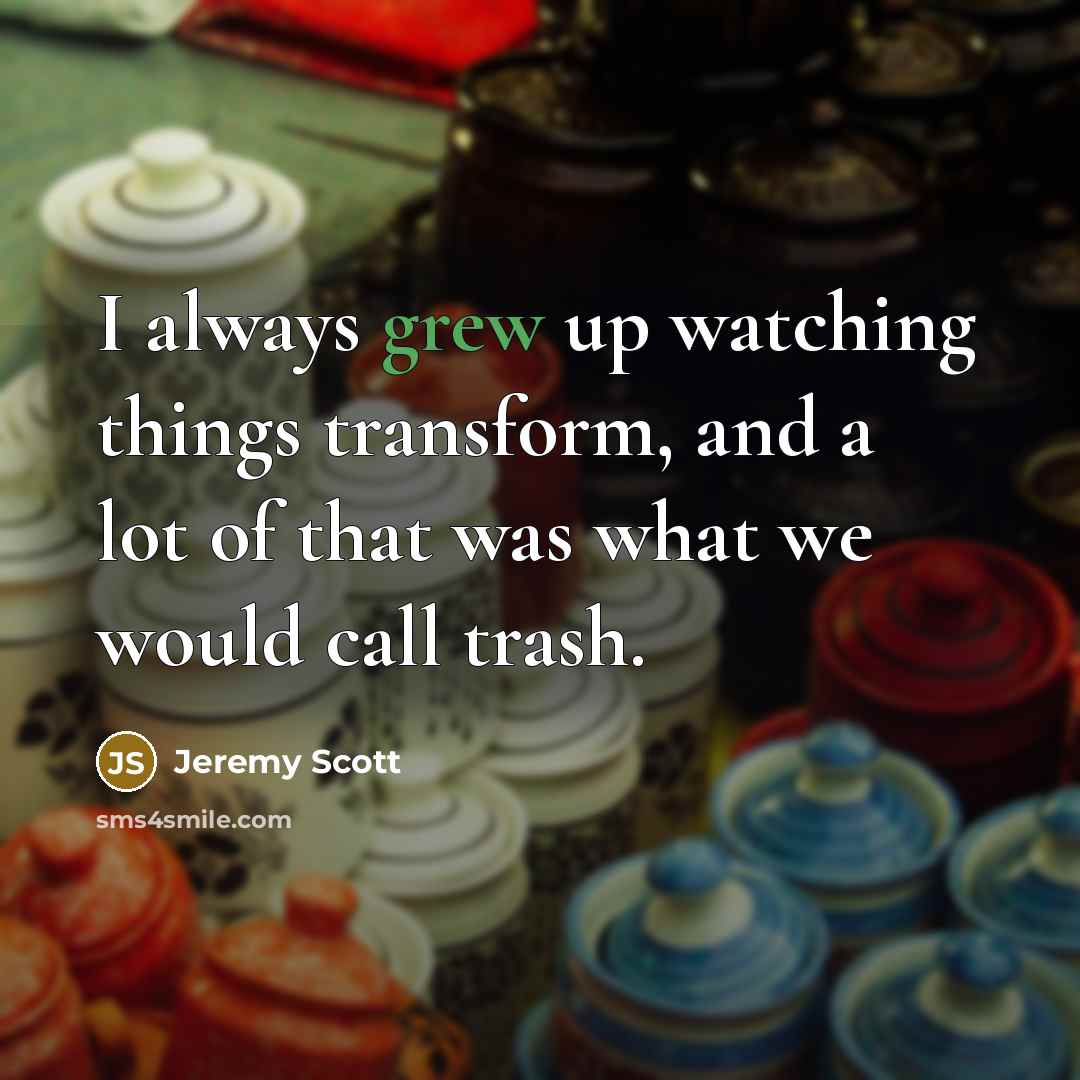 “I always grew up watching things transform, and a lot of that was what we would call trash.” quote by Jeremy Scott
