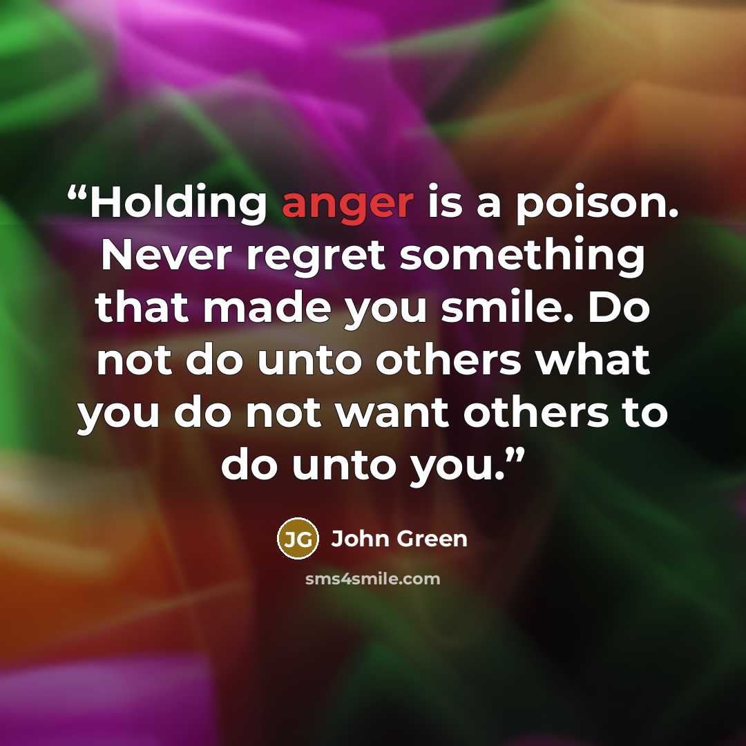 “Holding anger is a poison. Never regret something that made you smile. Do not do unto others what you do not want others to do unto you.” quote by John Green