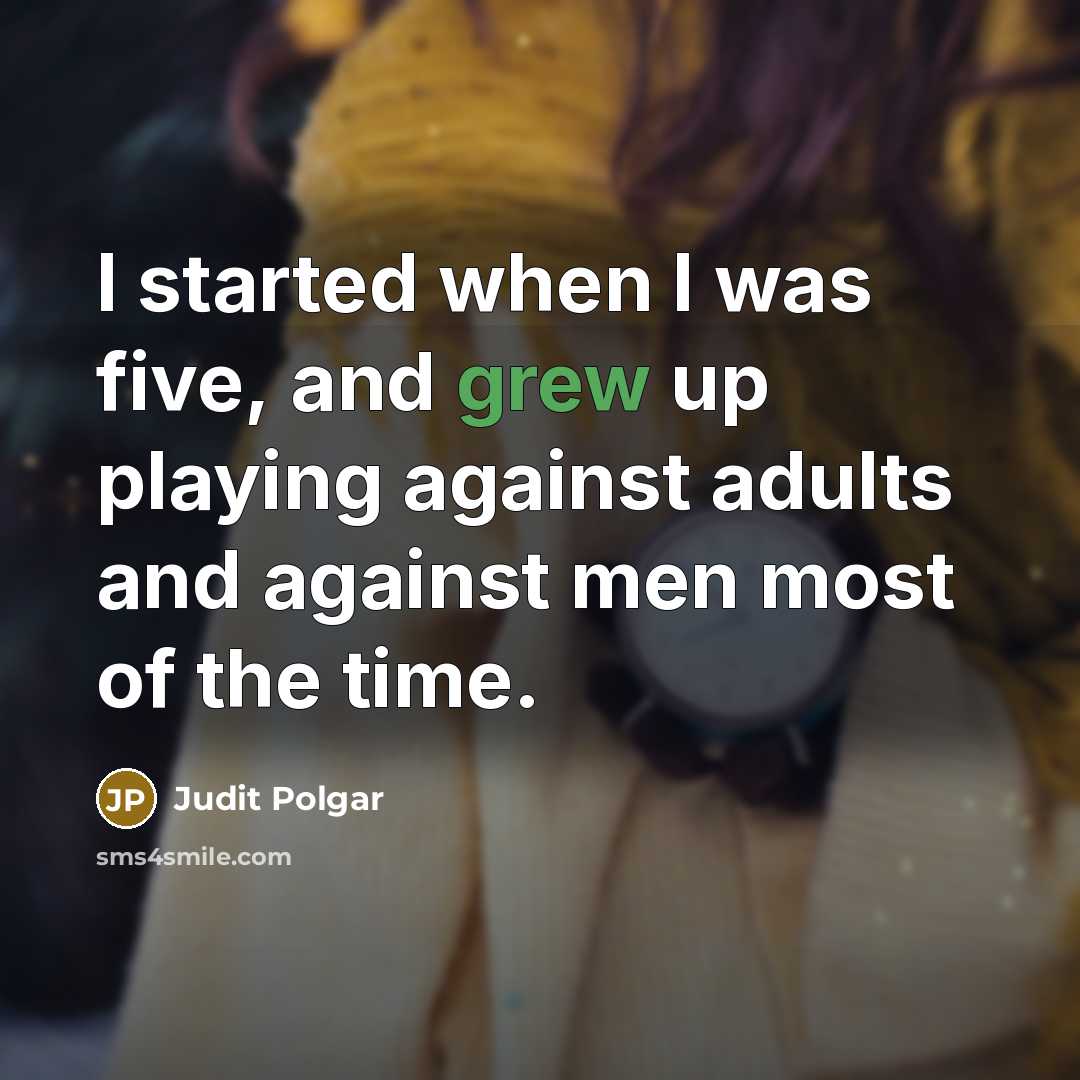 “I started when I was five, and grew up playing against adults and against men most of the time.” quote by Judit Polgar