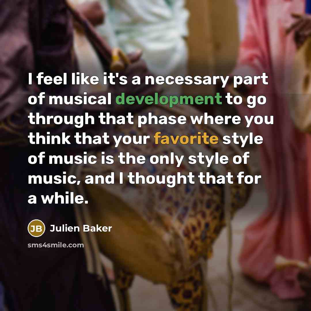 “I feel like it's a necessary part of musical development to go through that phase where you think that your favorite style of music is the only style of music, and I thought that for a while.” quote by Julien Baker