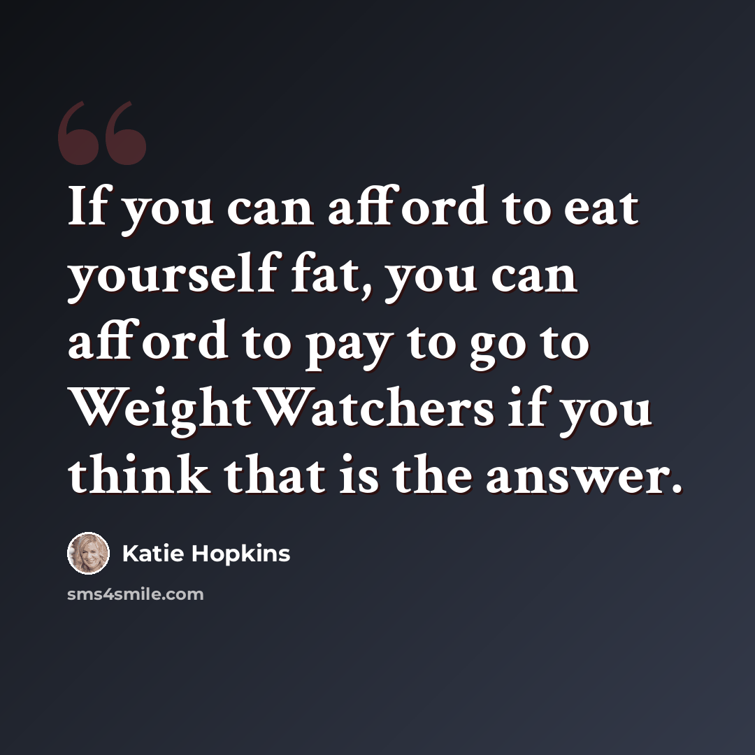 “If you can afford to eat yourself fat, you can afford to pay to go to WeightWatchers if you think that is the answer.” quote by Katie Hopkins