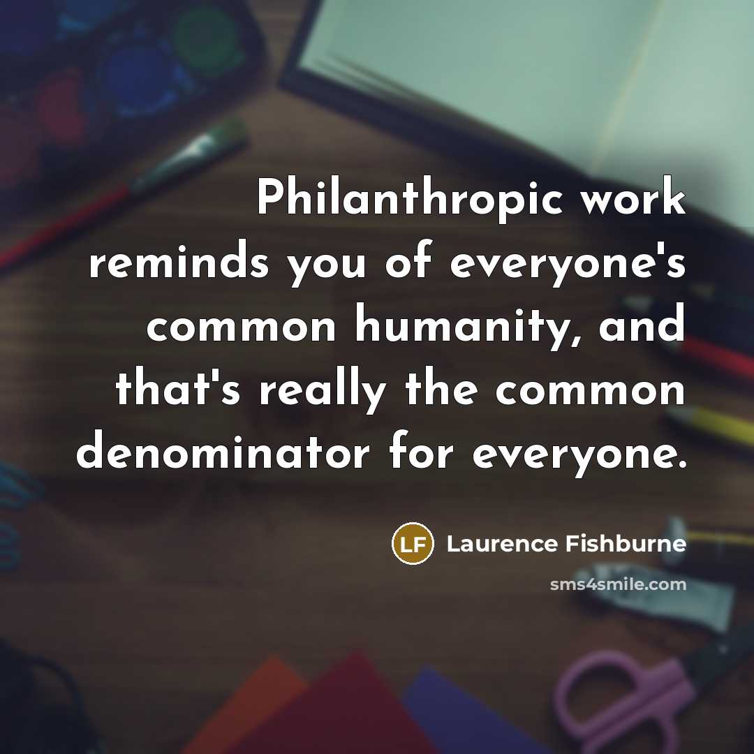 “Philanthropic work reminds you of everyone's common humanity, and that's really the common denominator for everyone.” quote by Laurence Fishburne