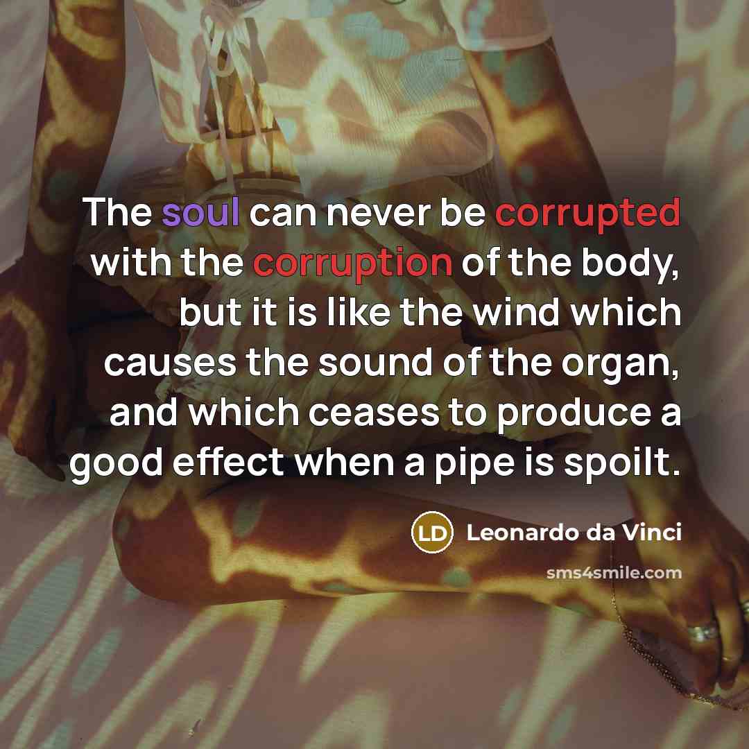 “The soul can never be corrupted with the corruption of the body, but it is like the wind which causes the sound of the organ, and which ceases to produce a good effect when a pipe is spoilt.” quote by Leonardo da Vinci