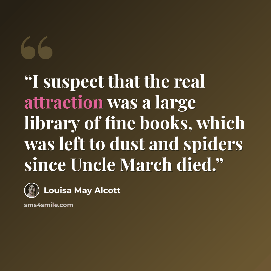 “I suspect that the real attraction was a large library of fine books, which was left to dust and spiders since Uncle March died.” quote by Louisa May Alcott