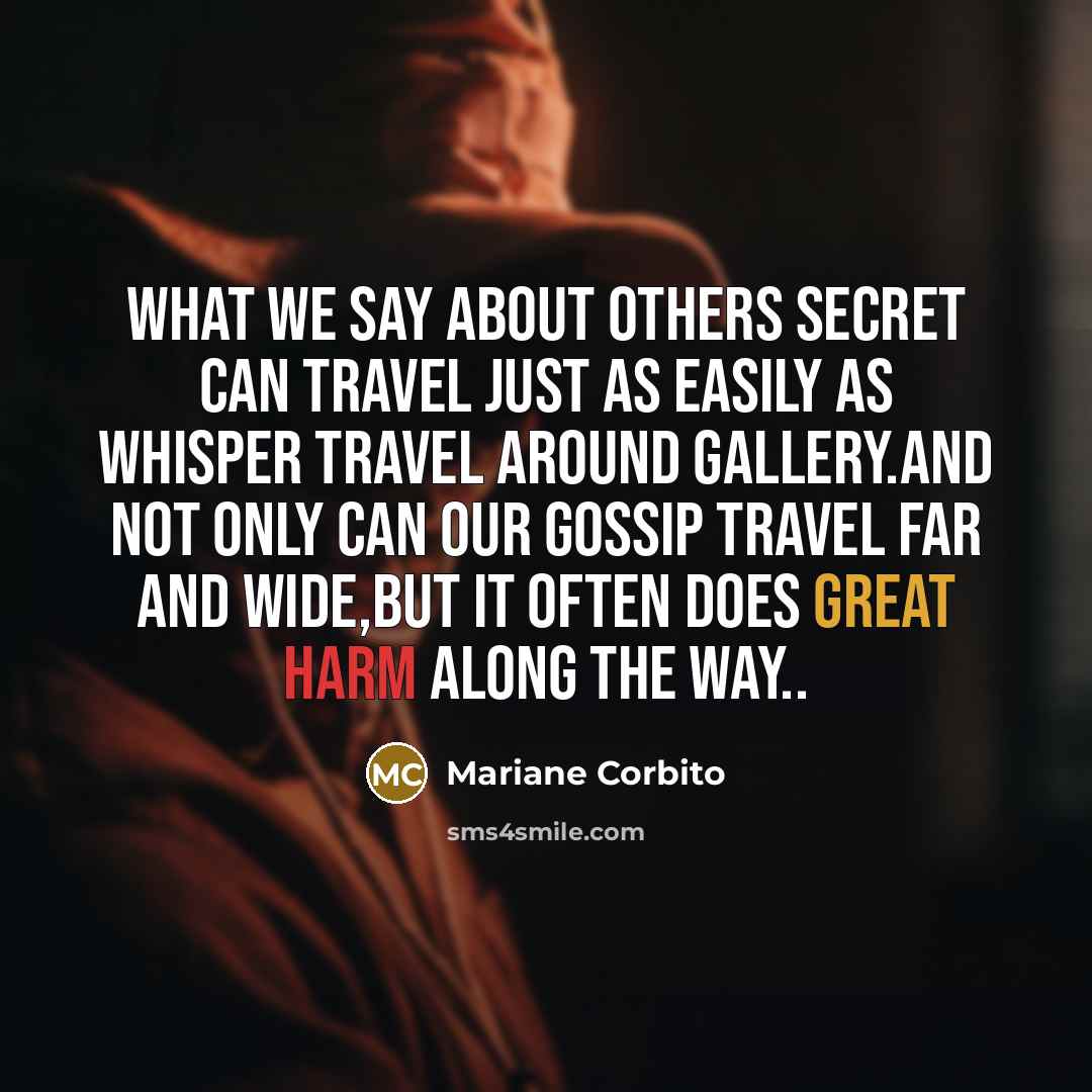“What we say about others secret can travel just as easily as whisper travel around gallery.and not only can our gossip travel far and wide,but it often does Great harm along the way..” quote by Mariane Corbito