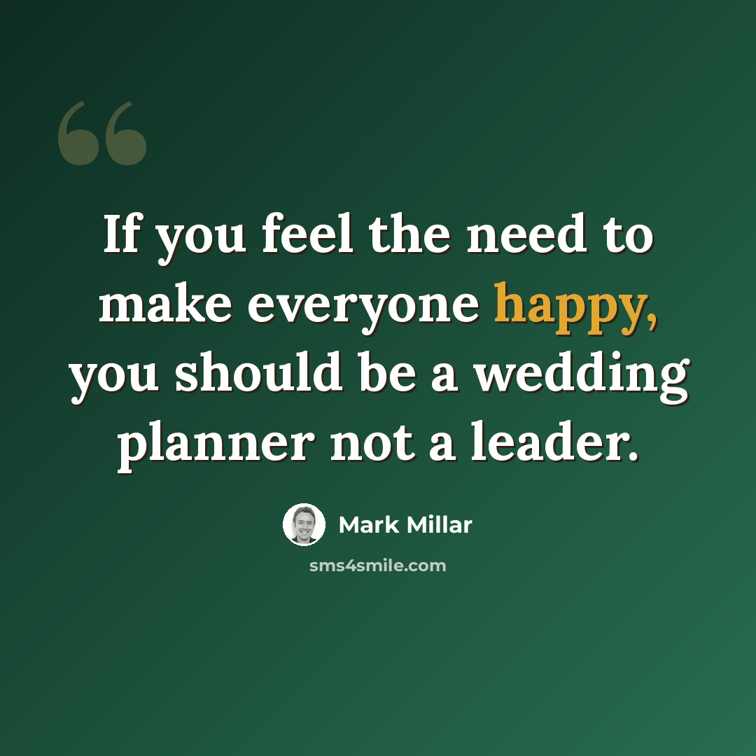 “If you feel the need to make everyone happy, you should be a wedding planner not a leader.” quote by Mark Millar