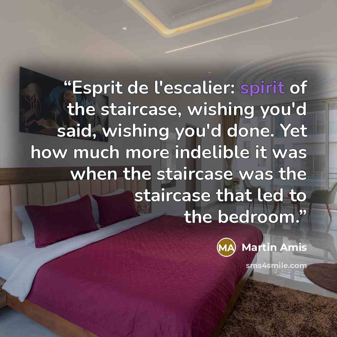 “Esprit de l'escalier: spirit of the staircase, wishing you'd said, wishing you'd done. Yet how much more indelible it was when the staircase was the staircase that led to the bedroom.” quote by Martin Amis