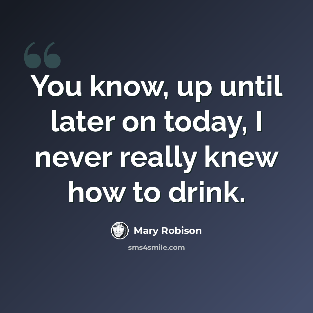“You know, up until later on today, I never really knew how to drink.” quote by Mary Robison