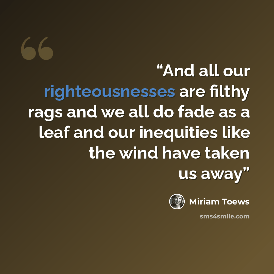 “And all our righteousnesses are filthy rags and we all do fade as a leaf and our inequities like the wind have taken us away” quote by Miriam Toews