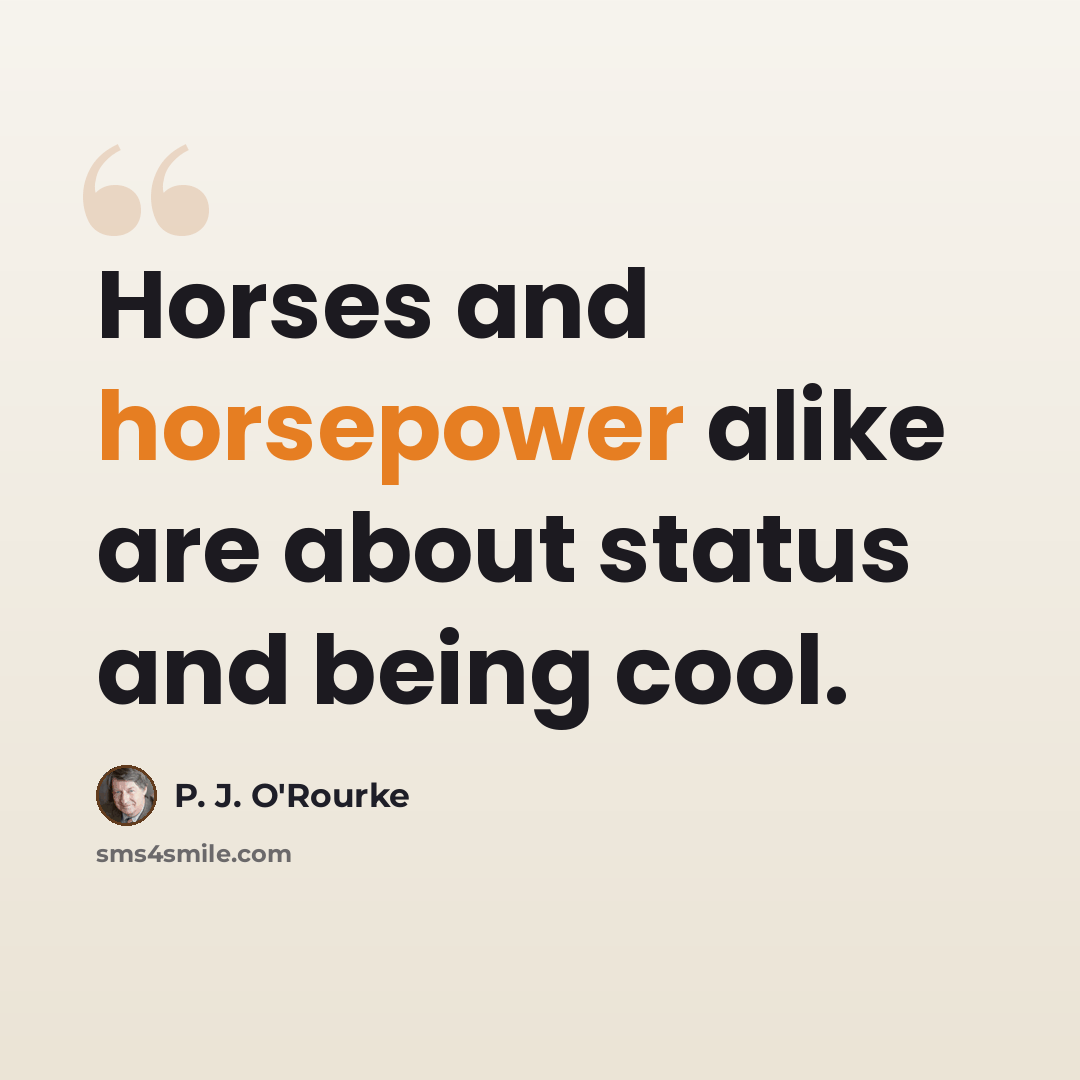 “Horses and horsepower alike are about status and being cool.” quote by P. J. O'Rourke