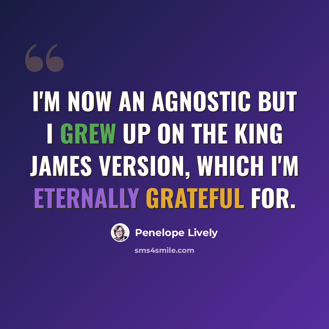 “I'm now an agnostic but I grew up on the King James version, which I'm eternally grateful for.” quote by Penelope Lively