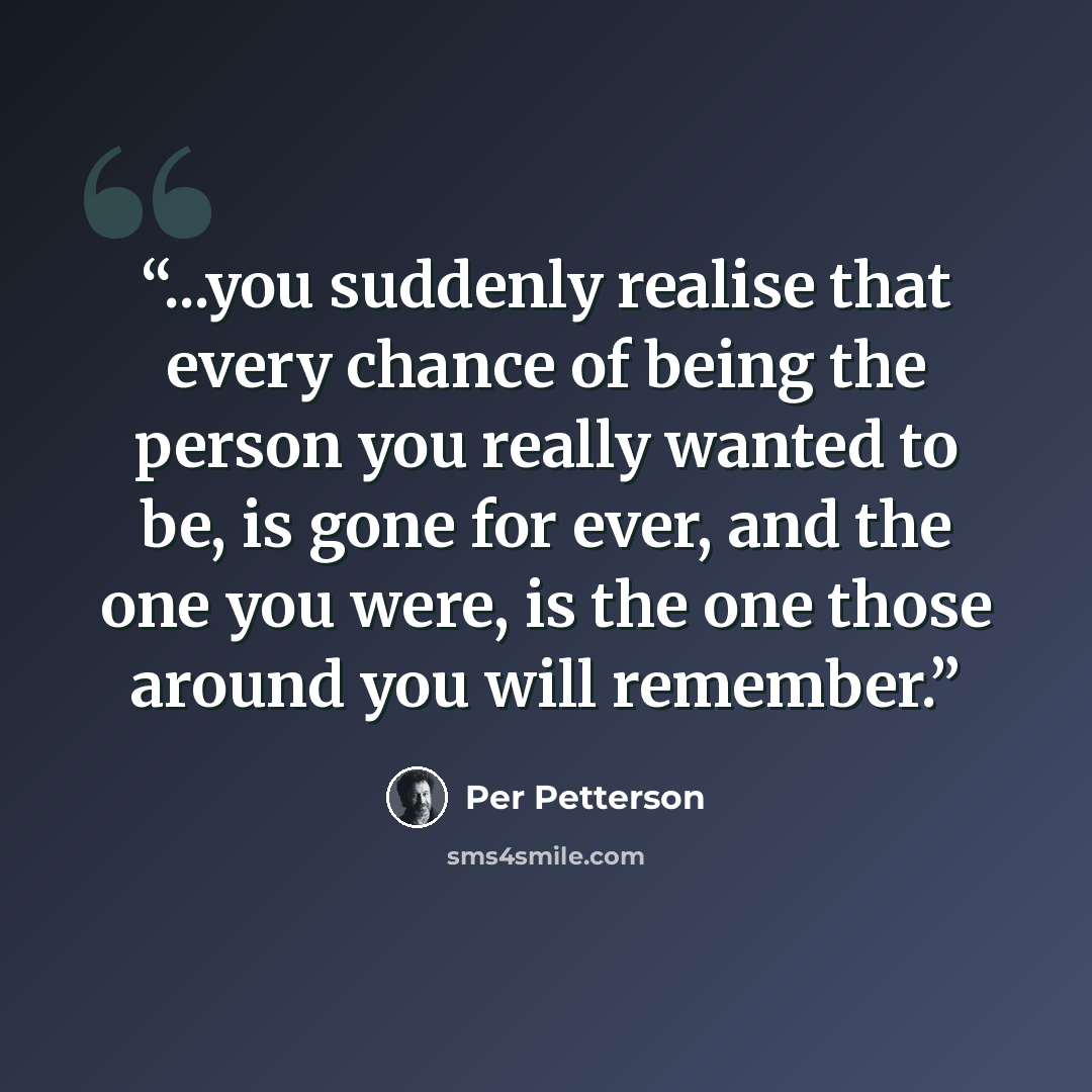 “...you suddenly realise that every chance of being the person you really wanted to be, is gone for ever, and the one you were, is the one those around you will remember.” quote by Per Petterson