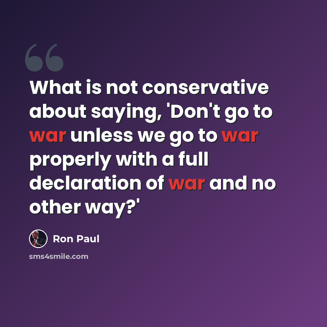 “What is not conservative about saying, 'Don't go to war unless we go to war properly with a full declaration of war and no other way?'” quote by Ron Paul