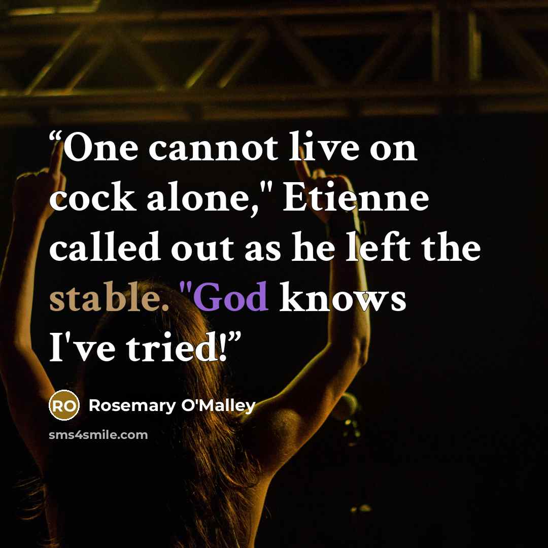 “One cannot live on cock alone," Etienne called out as he left the stable. "God knows I've tried!” quote by Rosemary O'Malley