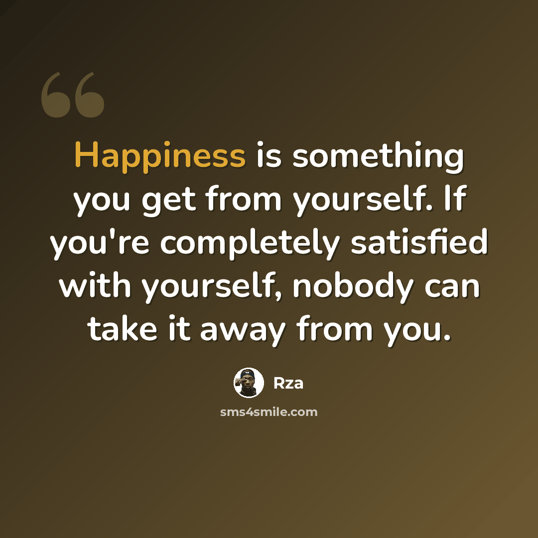 “Happiness is something you get from yourself. If you're completely satisfied with yourself, nobody can take it away from you.” quote by RZA