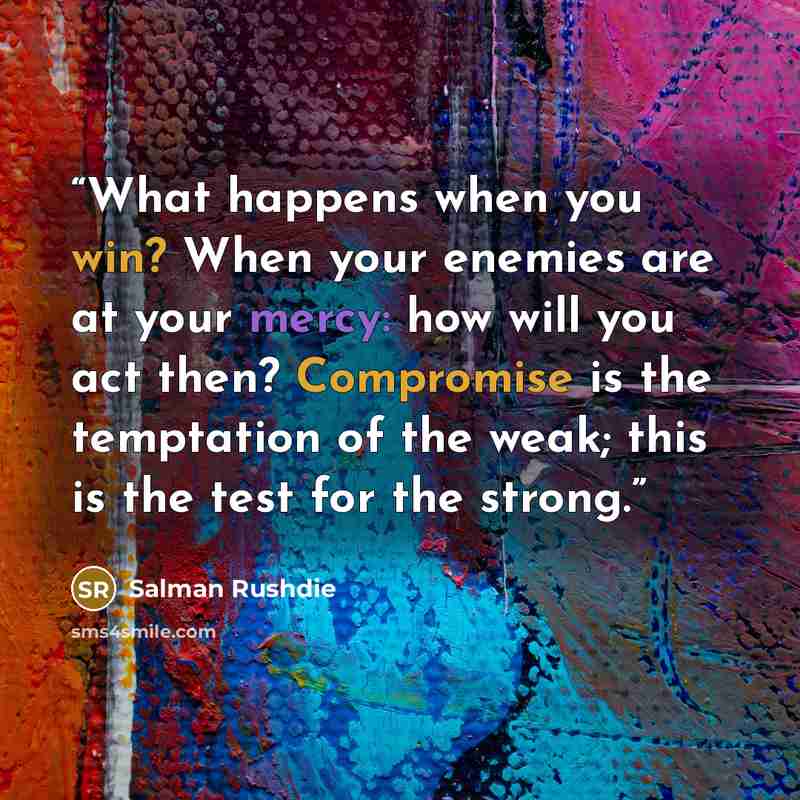“What happens when you win? When your enemies are at your mercy: how will you act then? Compromise is the temptation of the weak; this is the test for the strong.” quote by Salman Rushdie