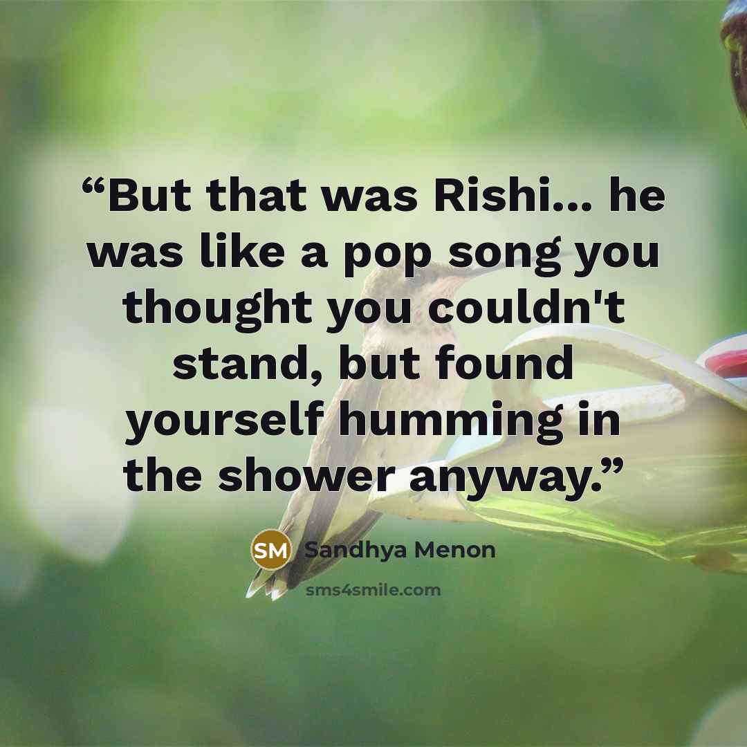 “But that was Rishi... he was like a pop song you thought you couldn't stand, but found yourself humming in the shower anyway.” quote by Sandhya Menon
