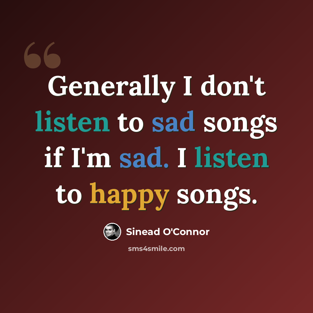 “Generally I don't listen to sad songs if I'm sad. I listen to happy songs.” quote by Sinead O'Connor