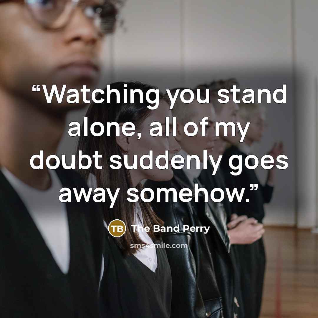 “Watching you stand alone, all of my doubt suddenly goes away somehow.” quote by The Band Perry
