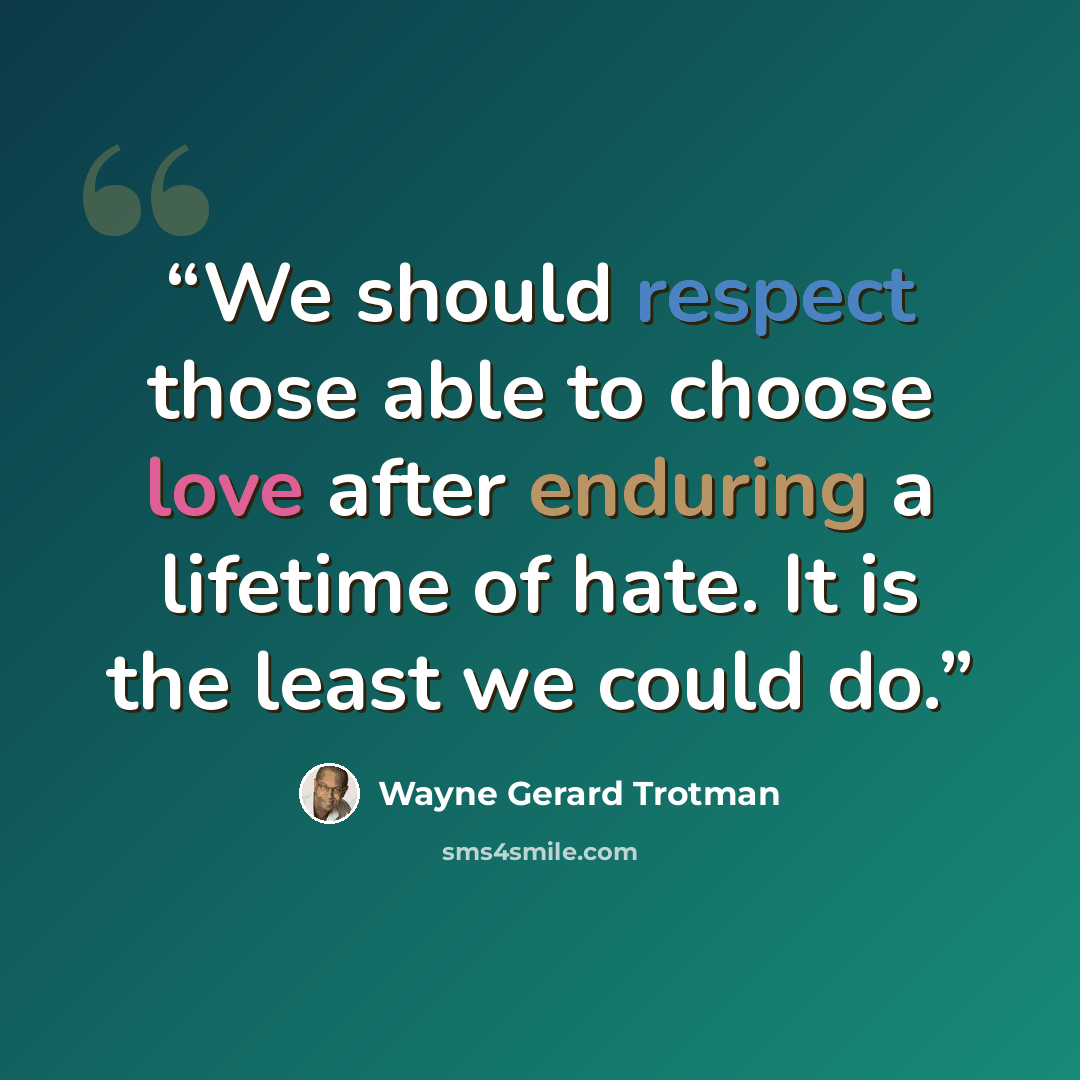 “We should respect those able to choose love after enduring a lifetime of hate. It is the least we could do.” quote by Wayne Gerard Trotman
