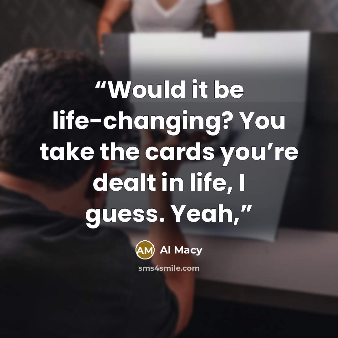 “Would it be life-changing? You take the cards you’re dealt in life, I guess. Yeah,” quote by Al Macy