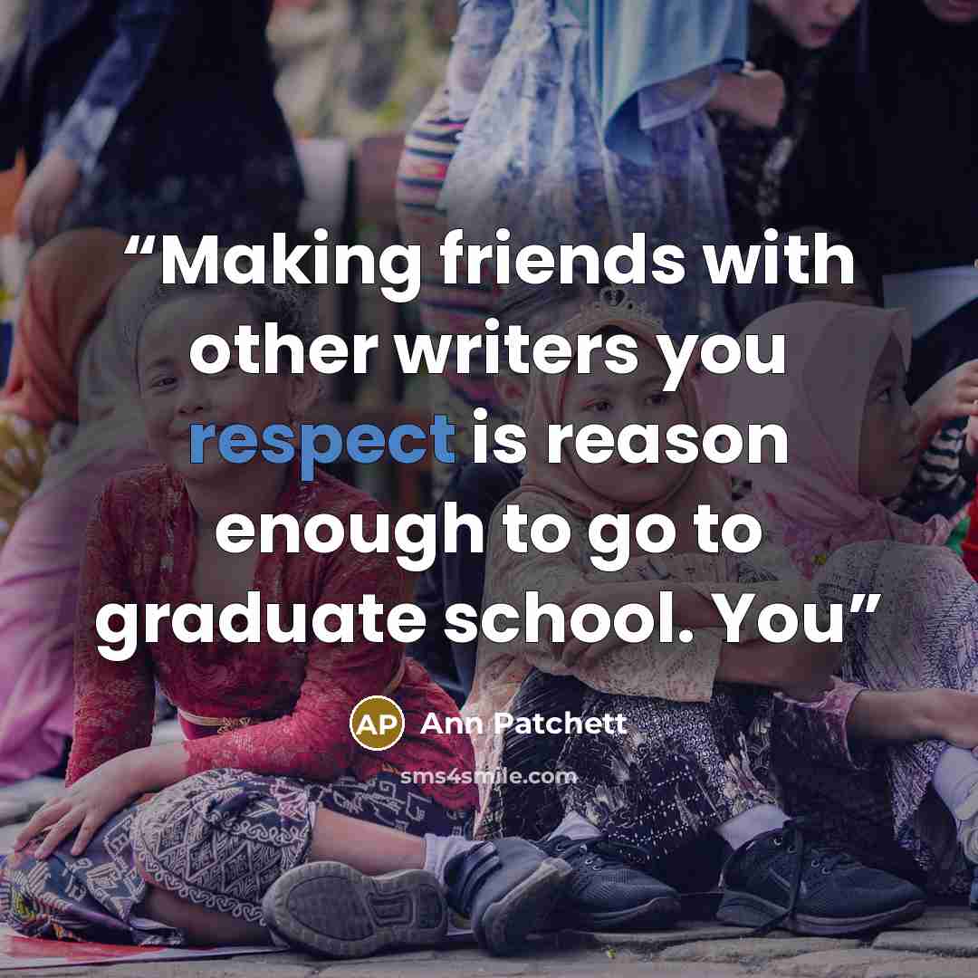 “Making friends with other writers you respect is reason enough to go to graduate school. You” quote by Ann Patchett
