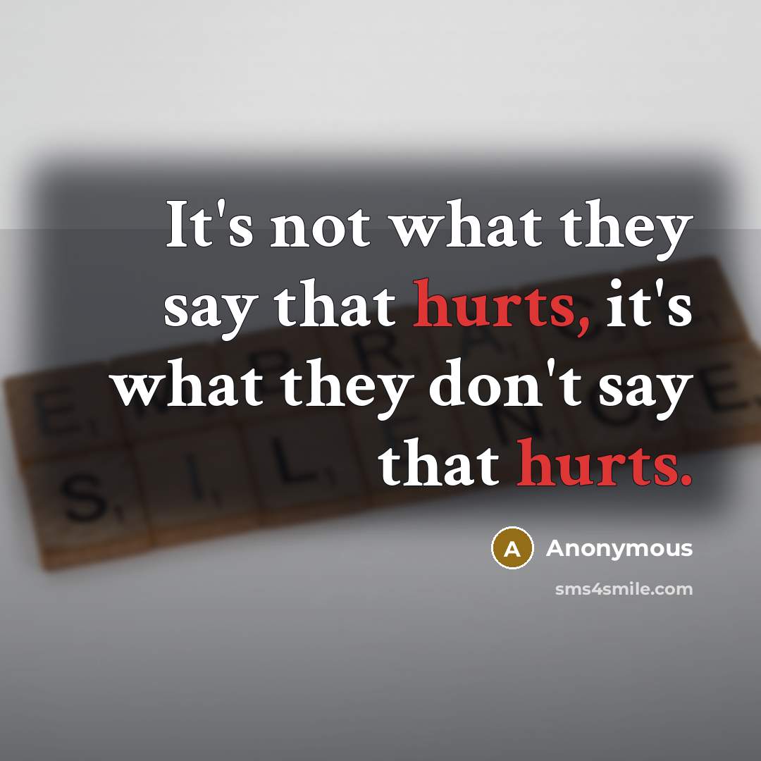 “It's not what they say that hurts, it's what they don't say that hurts.” quote by Anonymous
