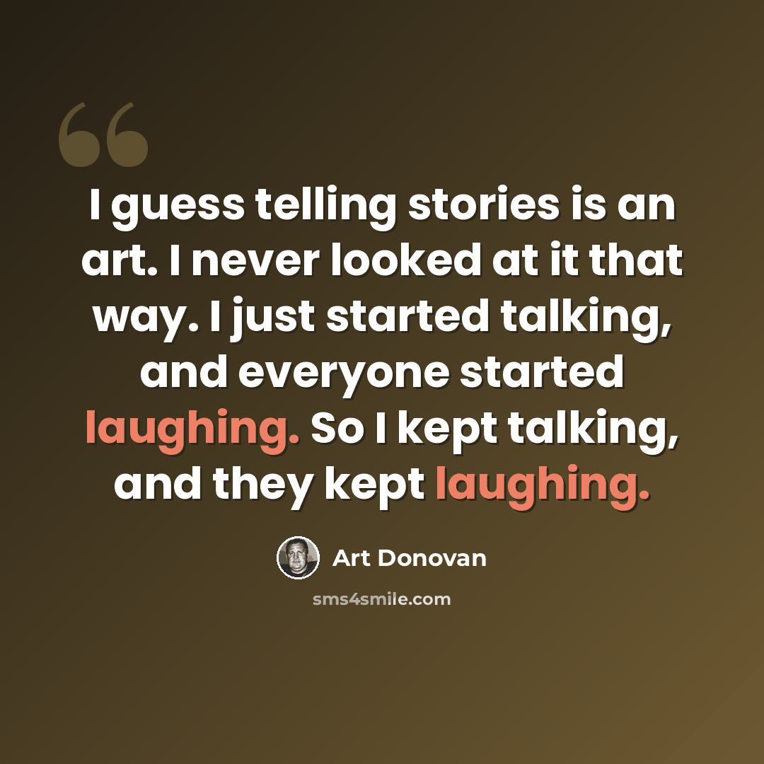 “I guess telling stories is an art. I never looked at it that way. I just started talking, and everyone started laughing. So I kept talking, and they kept laughing.” quote by Art Donovan
