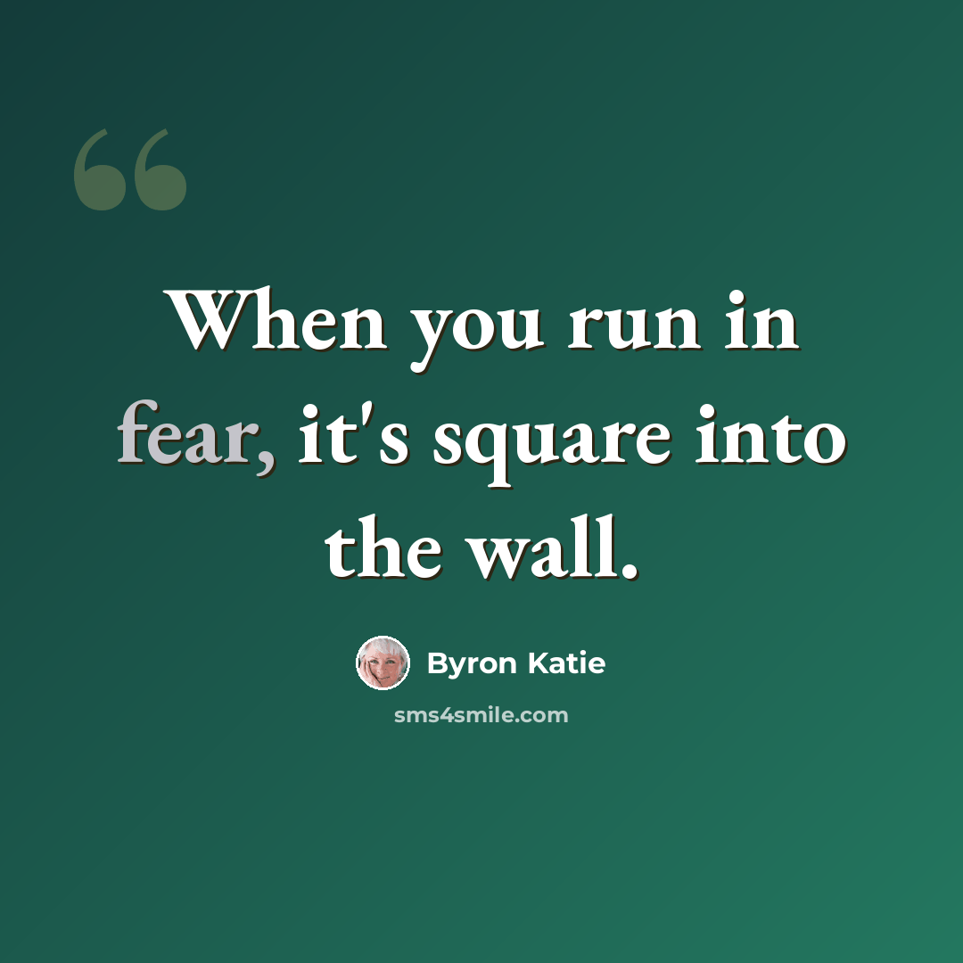 “When you run in fear, it's square into the wall.” quote by Byron Katie
